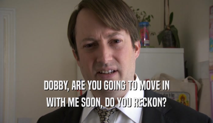 DOBBY, ARE YOU GOING TO MOVE IN WITH ME SOON, DO YOU RECKON? 
