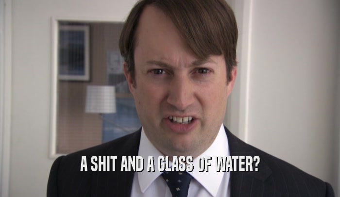 A SHIT AND A GLASS OF WATER?  