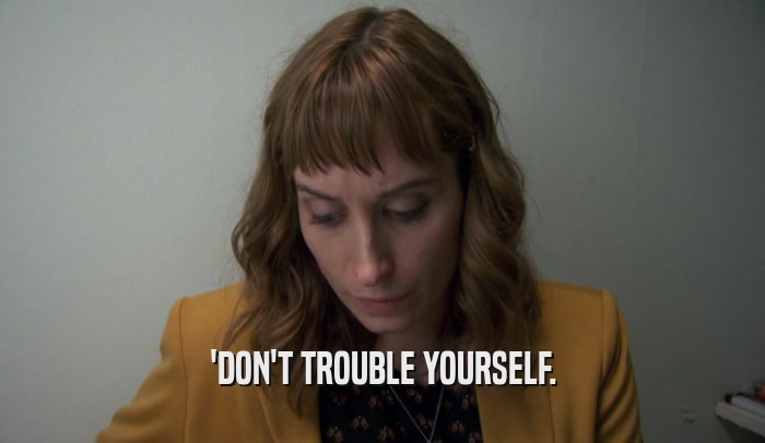 'DON'T TROUBLE YOURSELF.  