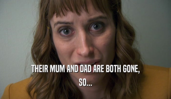 THEIR MUM AND DAD ARE BOTH GONE, SO... 