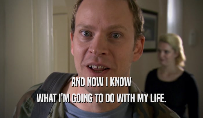 AND NOW I KNOW WHAT I'M GOING TO DO WITH MY LIFE. 