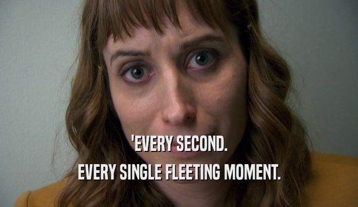 'EVERY SECOND. EVERY SINGLE FLEETING MOMENT. 