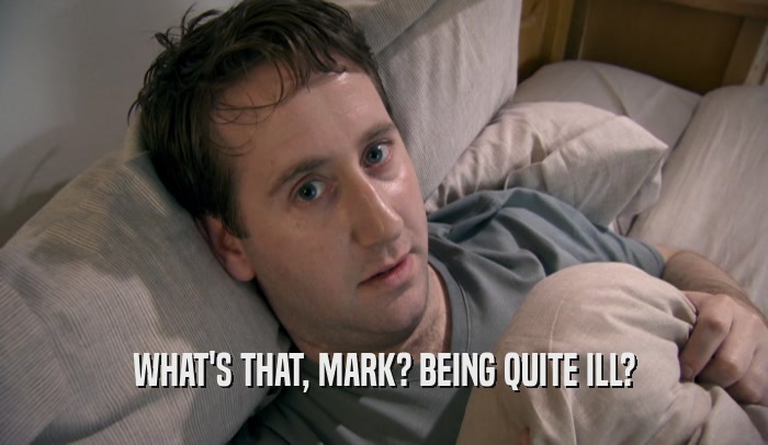 WHAT'S THAT, MARK? BEING QUITE ILL?  