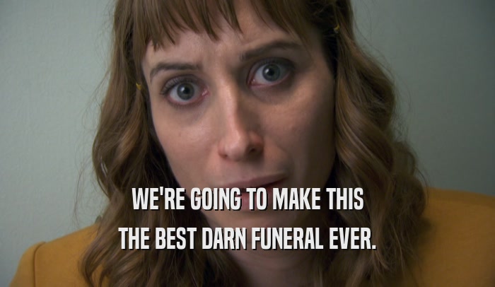 WE'RE GOING TO MAKE THIS THE BEST DARN FUNERAL EVER. 