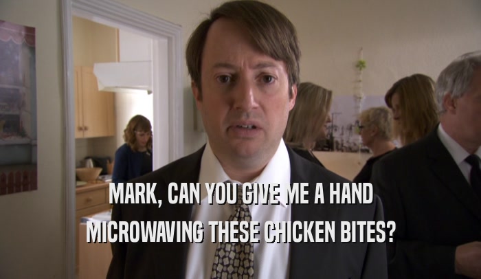 MARK, CAN YOU GIVE ME A HAND MICROWAVING THESE CHICKEN BITES? 