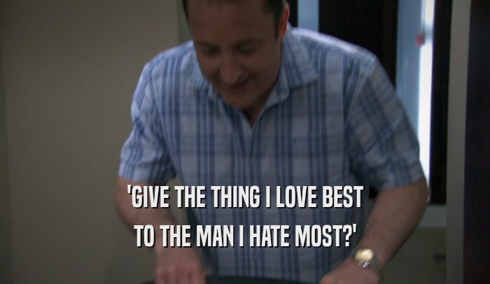 'GIVE THE THING I LOVE BEST TO THE MAN I HATE MOST?' 