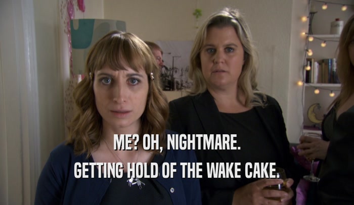 ME? OH, NIGHTMARE. GETTING HOLD OF THE WAKE CAKE. 