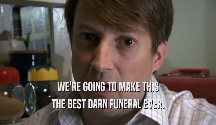 WE'RE GOING TO MAKE THIS THE BEST DARN FUNERAL EVER. 
