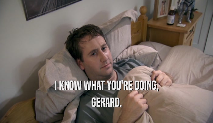 I KNOW WHAT YOU'RE DOING, GERARD. 