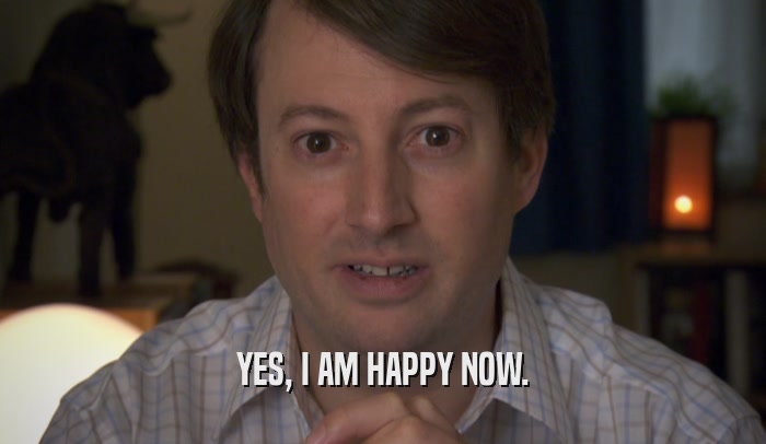 YES, I AM HAPPY NOW.  