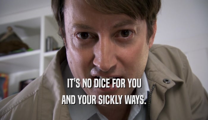 IT'S NO DICE FOR YOU AND YOUR SICKLY WAYS. 