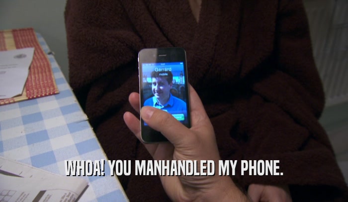 WHOA! YOU MANHANDLED MY PHONE.  