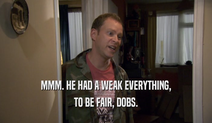 MMM. HE HAD A WEAK EVERYTHING, TO BE FAIR, DOBS. 