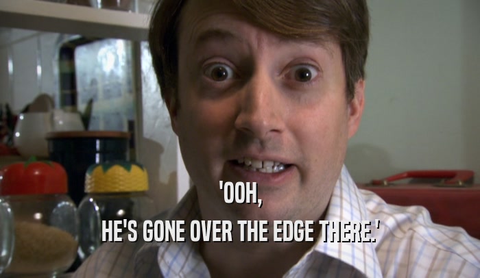 'OOH, HE'S GONE OVER THE EDGE THERE.' 