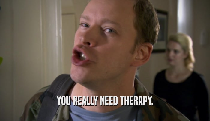 YOU REALLY NEED THERAPY.  