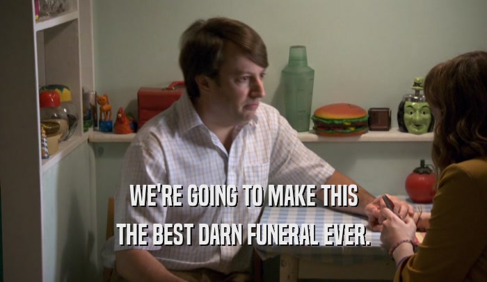 WE'RE GOING TO MAKE THIS THE BEST DARN FUNERAL EVER. 