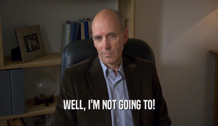 WELL, I'M NOT GOING TO!  