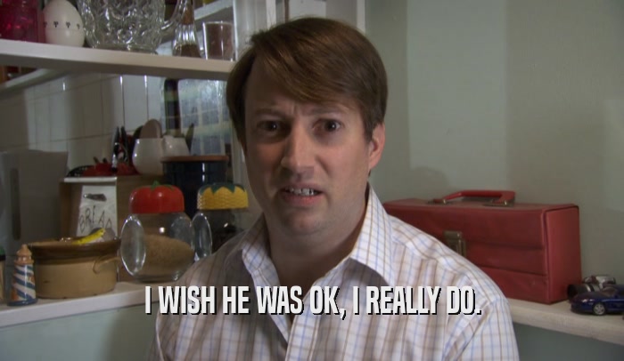 I WISH HE WAS OK, I REALLY DO.  