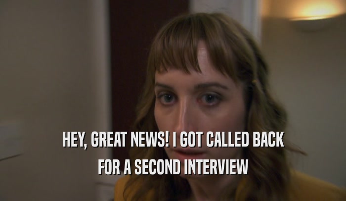 HEY, GREAT NEWS! I GOT CALLED BACK FOR A SECOND INTERVIEW 