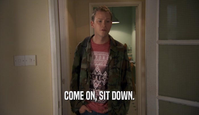 COME ON, SIT DOWN.  