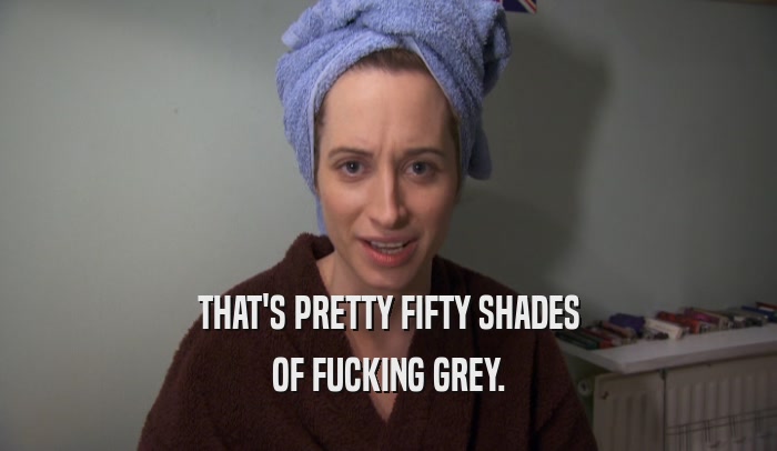THAT'S PRETTY FIFTY SHADES OF FUCKING GREY. 