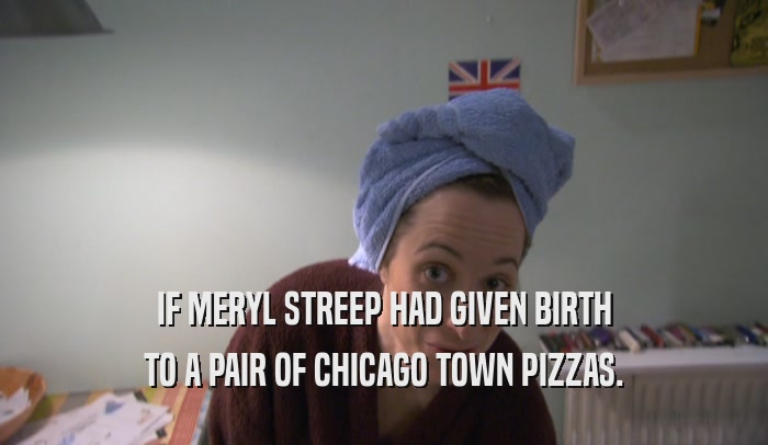 IF MERYL STREEP HAD GIVEN BIRTH TO A PAIR OF CHICAGO TOWN PIZZAS. 