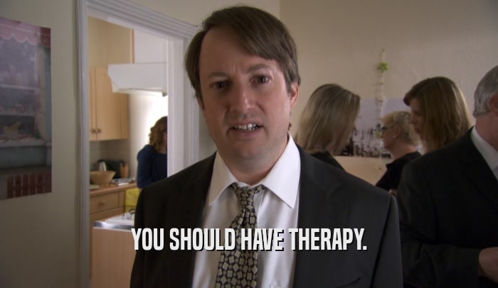 YOU SHOULD HAVE THERAPY.  