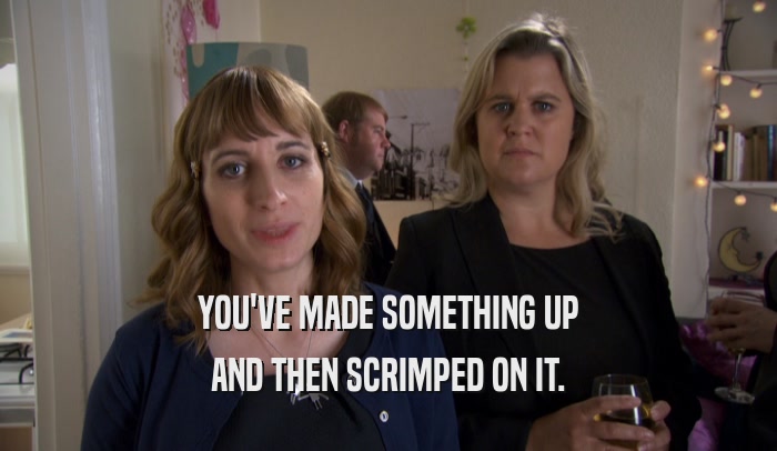YOU'VE MADE SOMETHING UP AND THEN SCRIMPED ON IT. 