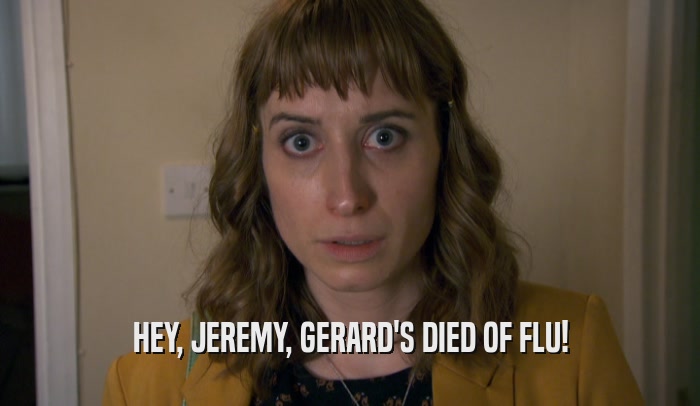 HEY, JEREMY, GERARD'S DIED OF FLU!  