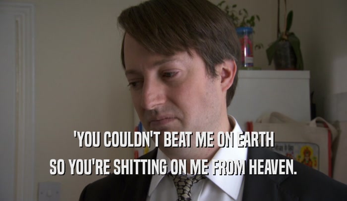 'YOU COULDN'T BEAT ME ON EARTH SO YOU'RE SHITTING ON ME FROM HEAVEN. 