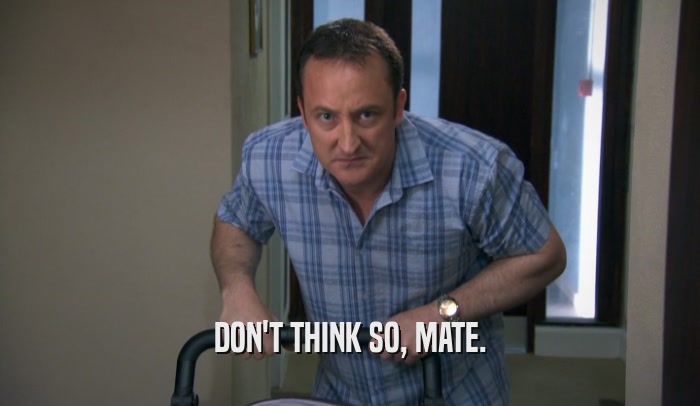 DON'T THINK SO, MATE.  