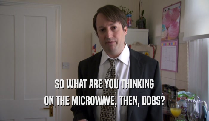 SO WHAT ARE YOU THINKING ON THE MICROWAVE, THEN, DOBS? 