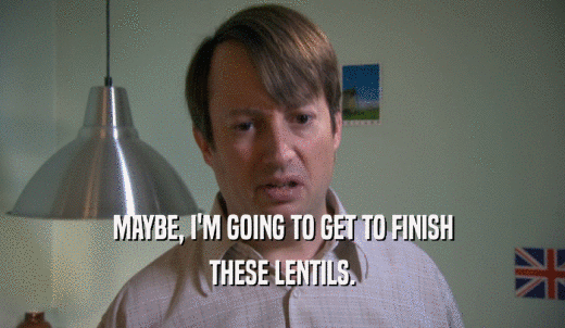 MAYBE, I'M GOING TO GET TO FINISH THESE LENTILS. 