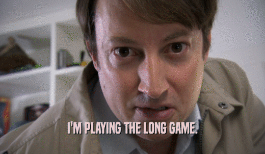 I'M PLAYING THE LONG GAME.  