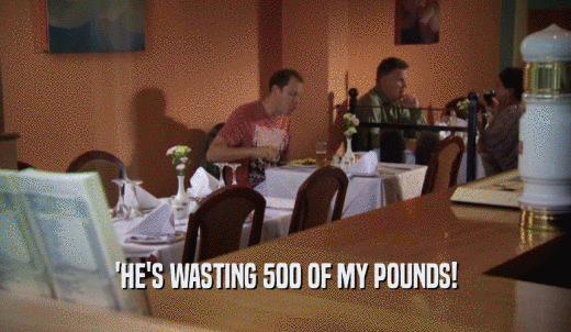'HE'S WASTING 500 OF MY POUNDS!  