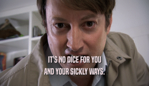 IT'S NO DICE FOR YOU AND YOUR SICKLY WAYS. 