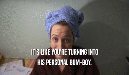 IT'S LIKE YOU'RE TURNING INTO HIS PERSONAL BUM-BOY. 