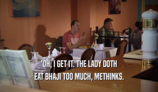 'OH, I GET IT. THE LADY DOTH EAT BHAJI TOO MUCH, METHINKS. 