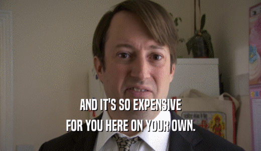 AND IT'S SO EXPENSIVE FOR YOU HERE ON YOUR OWN. 