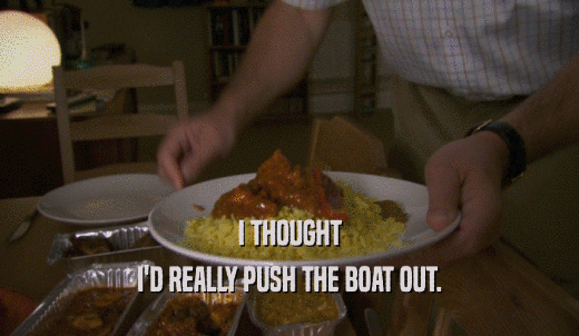 I THOUGHT I'D REALLY PUSH THE BOAT OUT. 