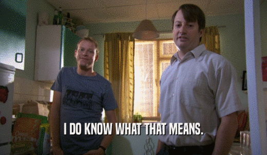 I DO KNOW WHAT THAT MEANS.  