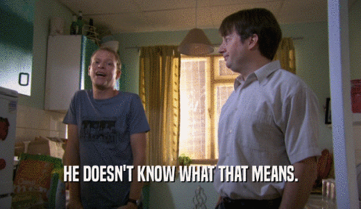 HE DOESN'T KNOW WHAT THAT MEANS.  