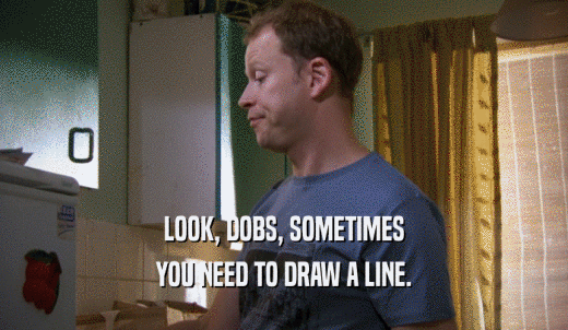 LOOK, DOBS, SOMETIMES YOU NEED TO DRAW A LINE. 