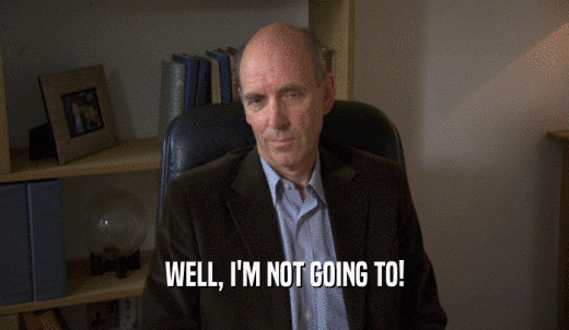 WELL, I'M NOT GOING TO!  