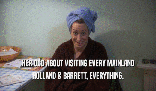 HER OCD ABOUT VISITING EVERY MAINLAND HOLLAND & BARRETT, EVERYTHING. 