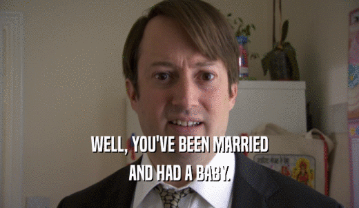 WELL, YOU'VE BEEN MARRIED AND HAD A BABY. 