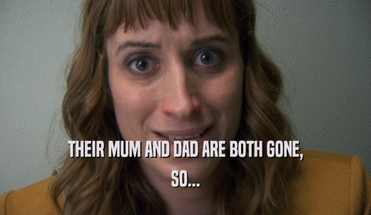 THEIR MUM AND DAD ARE BOTH GONE, SO... 