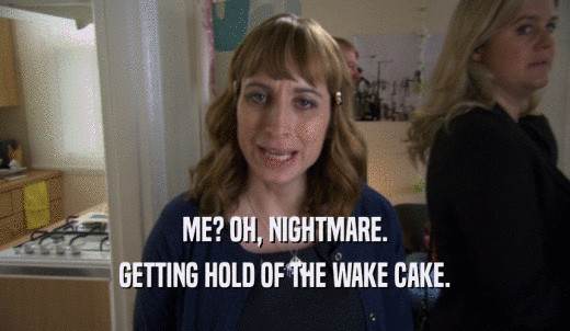 ME? OH, NIGHTMARE. GETTING HOLD OF THE WAKE CAKE. 