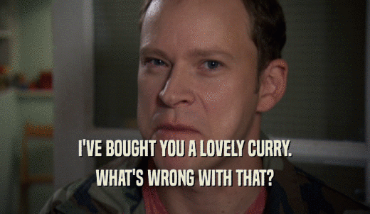 I'VE BOUGHT YOU A LOVELY CURRY. WHAT'S WRONG WITH THAT? 