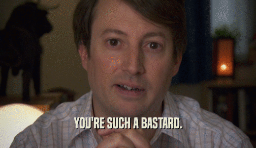 YOU'RE SUCH A BASTARD.  